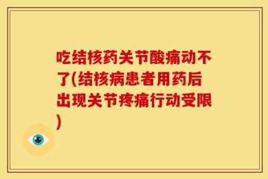 吃结核药关节酸痛动不了(结核病患者用药后出现关节疼痛行动受限)
