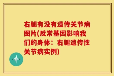 右腿有没有遗传关节病图片(反常基因影响我们的身体：右腿遗传性关节病实例)