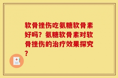 软骨挫伤吃氨糖软骨素好吗？氨糖软骨素对软骨挫伤的治疗效果探究？