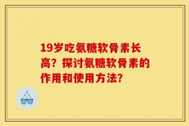 19岁吃氨糖软骨素长高？探讨氨糖软骨素的作用和使用方法？