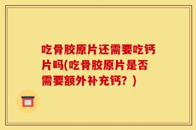 吃骨胶原片还需要吃钙片吗(吃骨胶原片是否需要额外补充钙？)