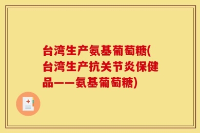 台湾生产氨基葡萄糖(台湾生产抗关节炎保健品——氨基葡萄糖)