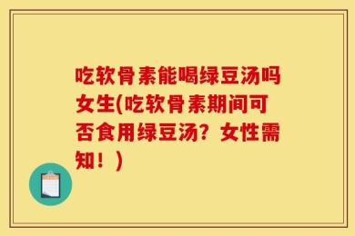 吃软骨素能喝绿豆汤吗女生(吃软骨素期间可否食用绿豆汤？女性需知！)