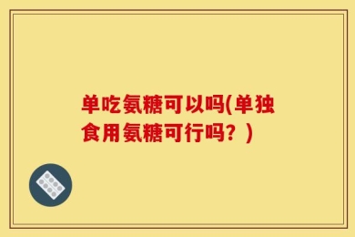单吃氨糖可以吗(单独食用氨糖可行吗？)