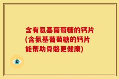 含有氨基葡萄糖的钙片(含氨基葡萄糖的钙片能帮助骨骼更健康)