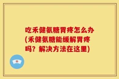 吃禾健氨糖胃疼怎么办(禾健氨糖能缓解胃疼吗？解决方法在这里)
