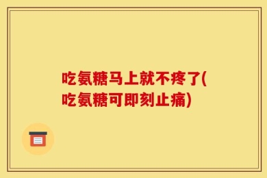 吃氨糖马上就不疼了(吃氨糖可即刻止痛)