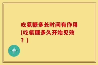 吃氨糖多长时间有作用(吃氨糖多久开始见效？)