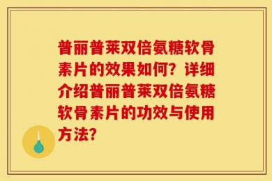 普丽普莱双倍氨糖软骨素片的效果如何？详细介绍普丽普莱双倍氨糖软骨素片的功效与使用方法？