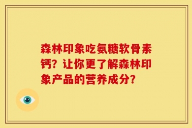 森林印象吃氨糖软骨素钙？让你更了解森林印象产品的营养成分？