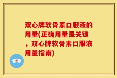 双心牌软骨素口服液的用量(正确用量是关键，双心牌软骨素口服液用量指南)
