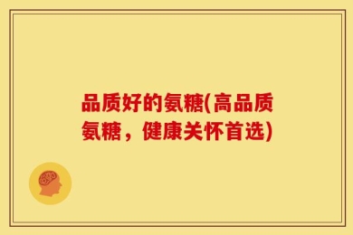 品质好的氨糖(高品质氨糖，健康关怀首选)