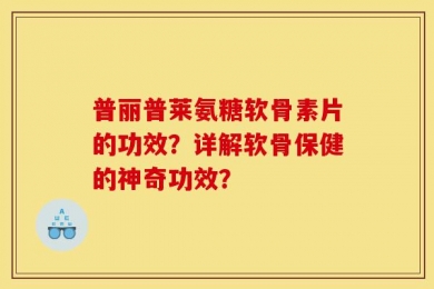 普丽普莱氨糖软骨素片的功效？详解软骨保健的神奇功效？