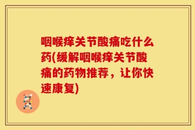 咽喉痒关节酸痛吃什么药(缓解咽喉痒关节酸痛的药物推荐，让你快速康复)