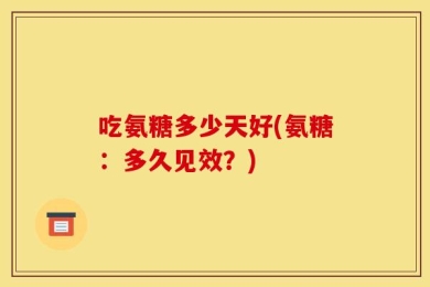 吃氨糖多少天好(氨糖：多久见效？)