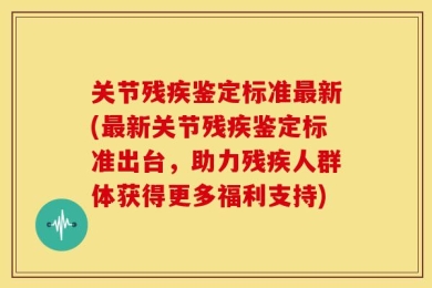 关节残疾鉴定标准最新(最新关节残疾鉴定标准出台，助力残疾人群体获得更多福利支持)