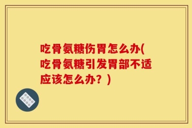 吃骨氨糖伤胃怎么办(吃骨氨糖引发胃部不适应该怎么办？)
