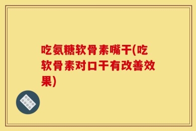 吃氨糖软骨素嘴干(吃软骨素对口干有改善效果)