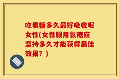 吃氨糖多久最好吸收呢女性(女性服用氨糖应坚持多久才能获得最佳效果？)