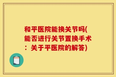 和平医院能换关节吗(能否进行关节置换手术：关于平医院的解答)
