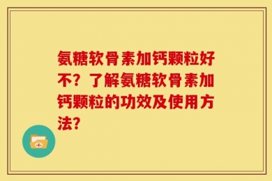 氨糖软骨素加钙颗粒好不？了解氨糖软骨素加钙颗粒的功效及使用方法？