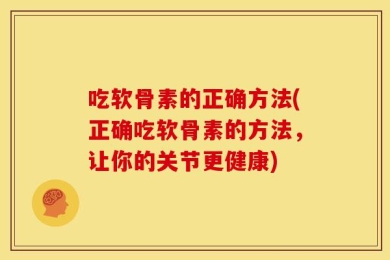 吃软骨素的正确方法(正确吃软骨素的方法，让你的关节更健康)