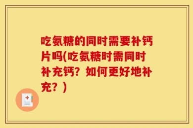 吃氨糖的同时需要补钙片吗(吃氨糖时需同时补充钙？如何更好地补充？)