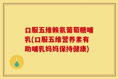 口服五维赖氨葡萄糖哺乳(口服五维营养素有助哺乳妈妈保持健康)