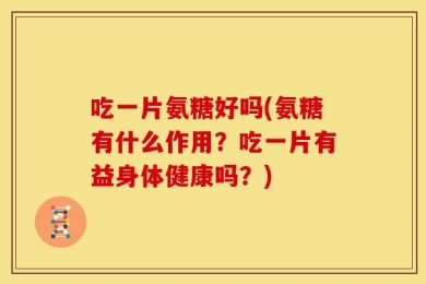 吃一片氨糖好吗(氨糖有什么作用？吃一片有益身体健康吗？)
