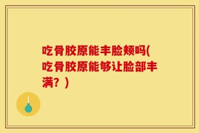 吃骨胶原能丰脸颊吗(吃骨胶原能够让脸部丰满？)