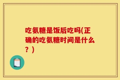吃氨糖是饭后吃吗(正确的吃氨糖时间是什么？)