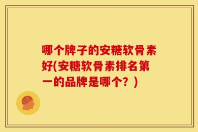 哪个牌子的安糖软骨素好(安糖软骨素排名第一的品牌是哪个？)