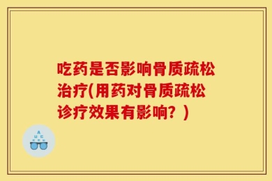 吃药是否影响骨质疏松治疗(用药对骨质疏松诊疗效果有影响？)
