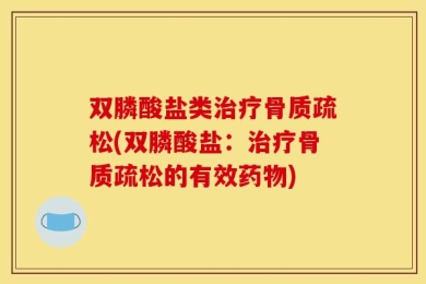 双膦酸盐类治疗骨质疏松(双膦酸盐：治疗骨质疏松的有效药物)