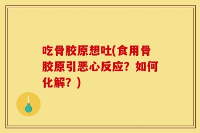 吃骨胶原想吐(食用骨胶原引恶心反应？如何化解？)