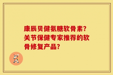 康辰贝健氨糖软骨素？关节保健专家推荐的软骨修复产品？