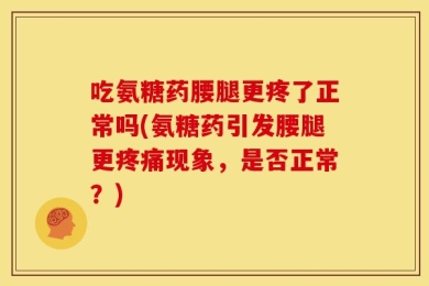 吃氨糖药腰腿更疼了正常吗(氨糖药引发腰腿更疼痛现象，是否正常？)