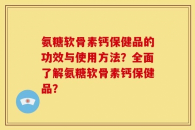 氨糖软骨素钙保健品的功效与使用方法？全面了解氨糖软骨素钙保健品？
