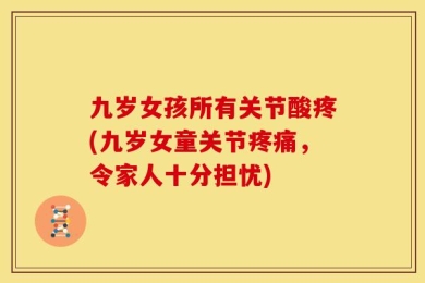 九岁女孩所有关节酸疼(九岁女童关节疼痛，令家人十分担忧)