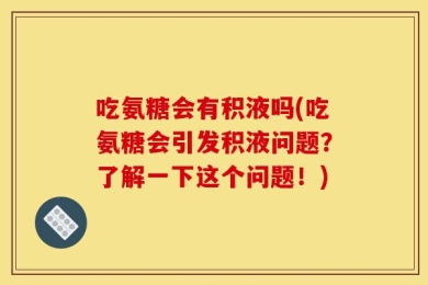 吃氨糖会有积液吗(吃氨糖会引发积液问题？了解一下这个问题！)