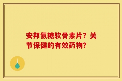 安邦氨糖软骨素片？关节保健的有效药物？