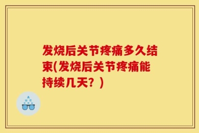 发烧后关节疼痛多久结束(发烧后关节疼痛能持续几天？)