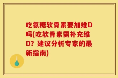 吃氨糖软骨素要加维D吗(吃软骨素需补充维D？建议分析专家的最新指南)
