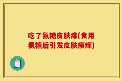 吃了氨糖皮肤痒(食用氨糖后引发皮肤瘙痒)