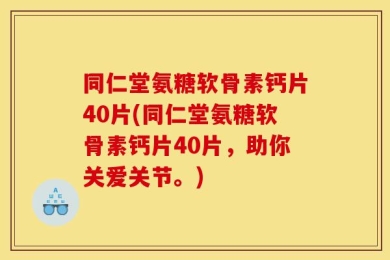 同仁堂氨糖软骨素钙片40片(同仁堂氨糖软骨素钙片40片，助你关爱关节。)