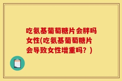 吃氨基葡萄糖片会胖吗女性(吃氨基葡萄糖片会导致女性增重吗？)