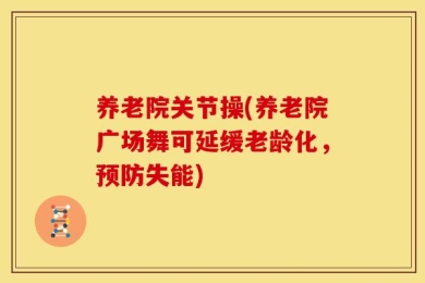 养老院关节操(养老院广场舞可延缓老龄化，预防失能)