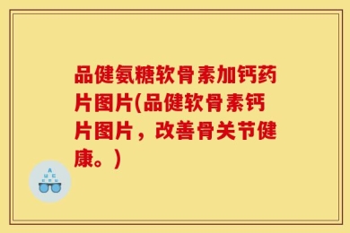 品健氨糖软骨素加钙药片图片(品健软骨素钙片图片，改善骨关节健康。)