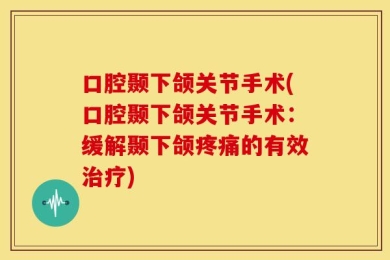 口腔颞下颌关节手术(口腔颞下颌关节手术：缓解颞下颌疼痛的有效治疗)