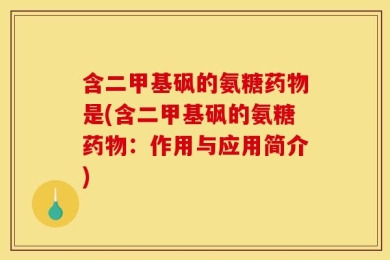 含二甲基砜的氨糖药物是(含二甲基砜的氨糖药物：作用与应用简介)